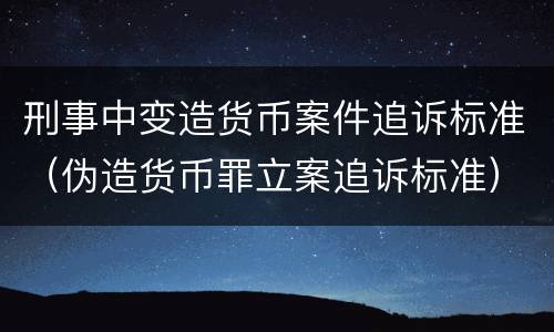 刑事中变造货币案件追诉标准（伪造货币罪立案追诉标准）
