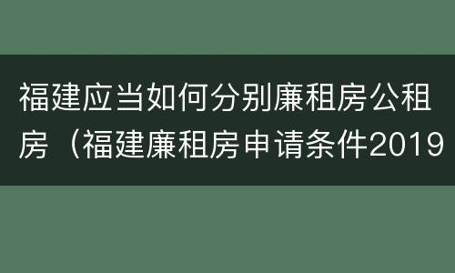 福建应当如何分别廉租房公租房（福建廉租房申请条件2019）