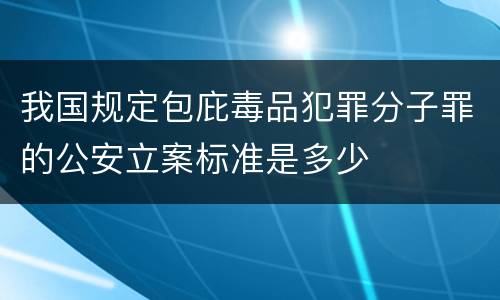 我国规定包庇毒品犯罪分子罪的公安立案标准是多少