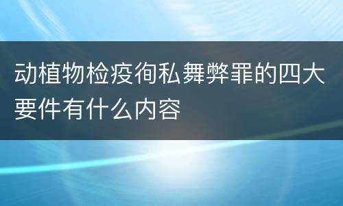 动植物检疫徇私舞弊罪的四大要件有什么内容