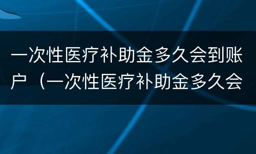 一次性医疗补助金多久会到账户（一次性医疗补助金多久会到账户上）