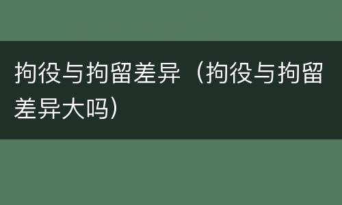 拘役与拘留差异（拘役与拘留差异大吗）