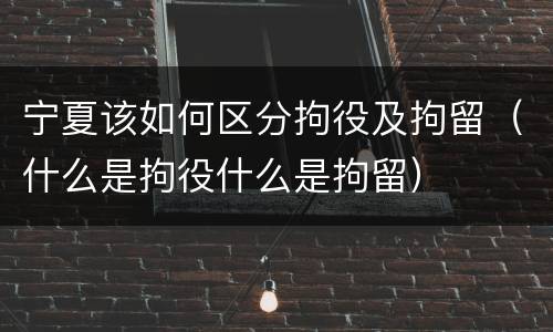 宁夏该如何区分拘役及拘留（什么是拘役什么是拘留）