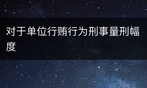 对于单位行贿行为刑事量刑幅度
