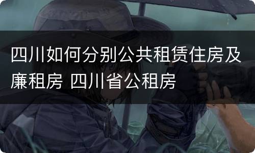 四川如何分别公共租赁住房及廉租房 四川省公租房