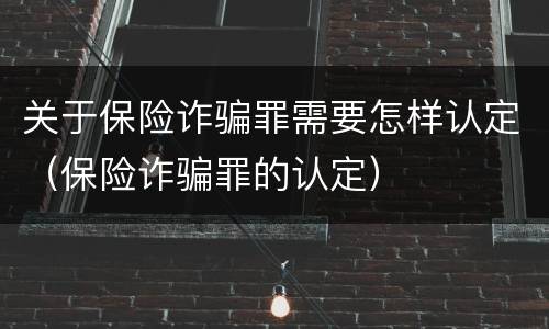 关于保险诈骗罪需要怎样认定（保险诈骗罪的认定）