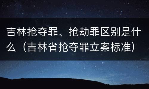 吉林抢夺罪、抢劫罪区别是什么（吉林省抢夺罪立案标准）