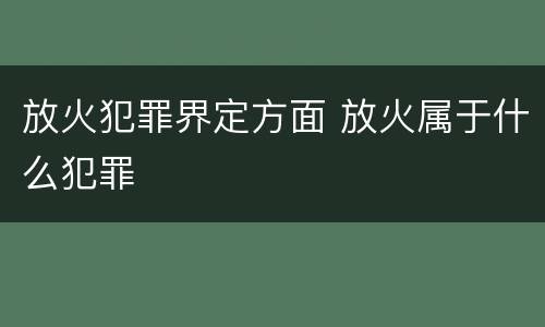放火犯罪界定方面 放火属于什么犯罪