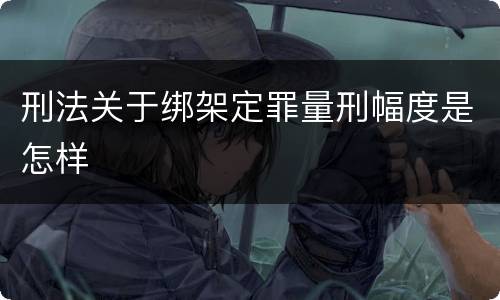 刑法关于绑架定罪量刑幅度是怎样