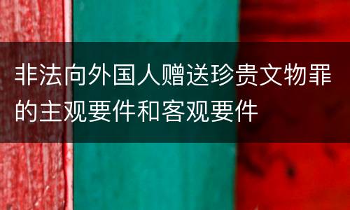 非法向外国人赠送珍贵文物罪的主观要件和客观要件