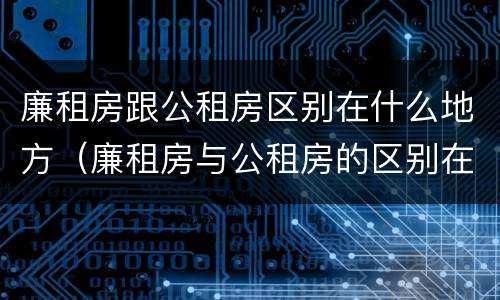 廉租房跟公租房区别在什么地方（廉租房与公租房的区别在哪）