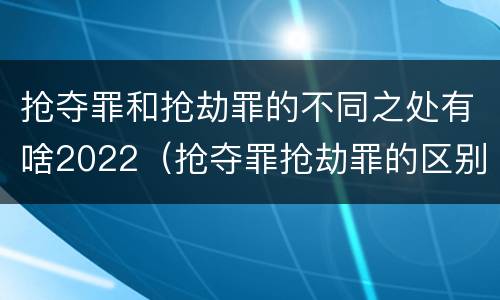 抢夺罪和抢劫罪的不同之处有啥2022（抢夺罪抢劫罪的区别）