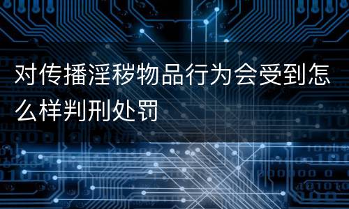 对传播淫秽物品行为会受到怎么样判刑处罚