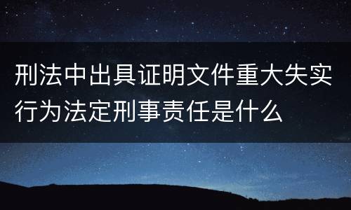 刑法中出具证明文件重大失实行为法定刑事责任是什么