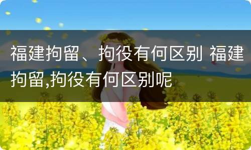 福建拘留、拘役有何区别 福建拘留,拘役有何区别呢