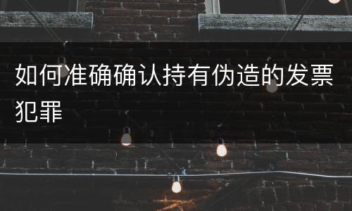 如何准确确认持有伪造的发票犯罪