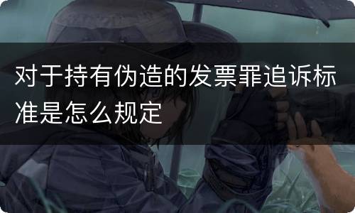 对于持有伪造的发票罪追诉标准是怎么规定