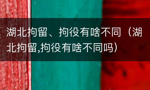 湖北拘留、拘役有啥不同（湖北拘留,拘役有啥不同吗）