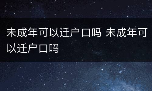 未成年可以迁户口吗 未成年可以迁户口吗