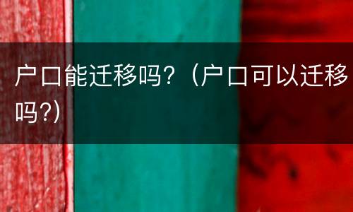户口能迁移吗?（户口可以迁移吗?）