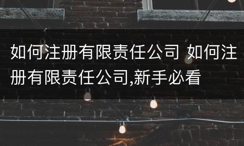 如何注册有限责任公司 如何注册有限责任公司,新手必看