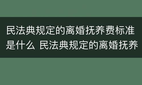 民法典规定的离婚抚养费标准是什么 民法典规定的离婚抚养费标准是什么呢