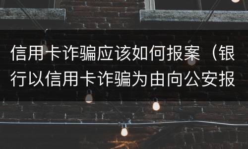 信用卡诈骗应该如何报案（银行以信用卡诈骗为由向公安报案）
