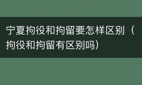宁夏拘役和拘留要怎样区别（拘役和拘留有区别吗）