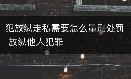 犯放纵走私需要怎么量刑处罚 放纵他人犯罪