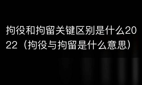 拘役和拘留关键区别是什么2022（拘役与拘留是什么意思）