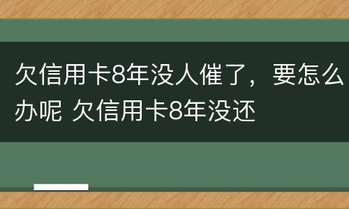 欠信用卡8年没人催了，要怎么办呢 欠信用卡8年没还