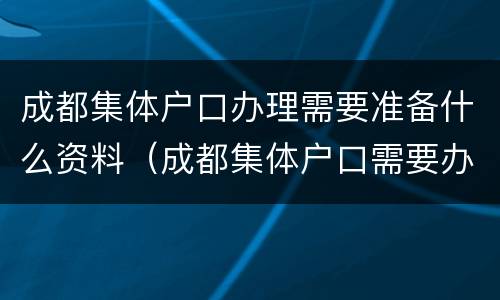 成都集体户口办理需要准备什么资料（成都集体户口需要办理居住证吗）