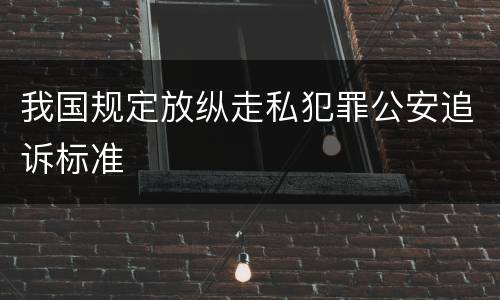 我国规定放纵走私犯罪公安追诉标准