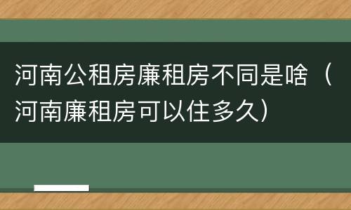 河南公租房廉租房不同是啥（河南廉租房可以住多久）