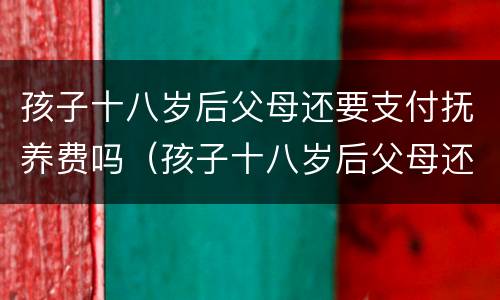 孩子十八岁后父母还要支付抚养费吗（孩子十八岁后父母还要支付抚养费吗怎么办）