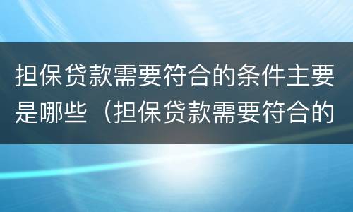 担保贷款需要符合的条件主要是哪些（担保贷款需要符合的条件主要是哪些内容）