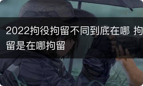 2022拘役拘留不同到底在哪 拘留是在哪拘留