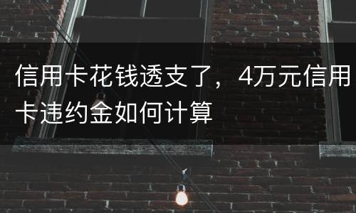 信用卡花钱透支了，4万元信用卡违约金如何计算