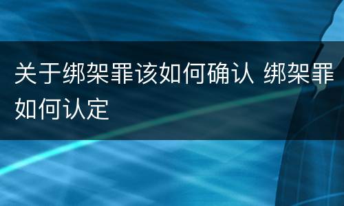 关于绑架罪该如何确认 绑架罪如何认定