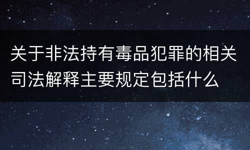 关于非法持有毒品犯罪的相关司法解释主要规定包括什么