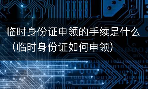 临时身份证申领的手续是什么（临时身份证如何申领）