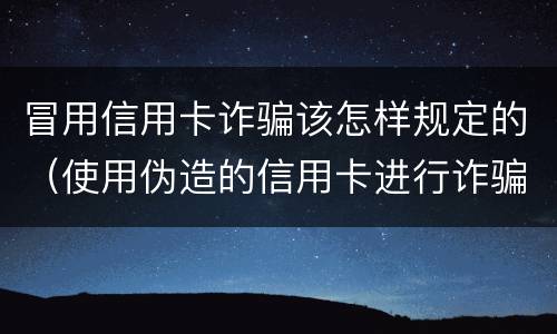 冒用信用卡诈骗该怎样规定的（使用伪造的信用卡进行诈骗）