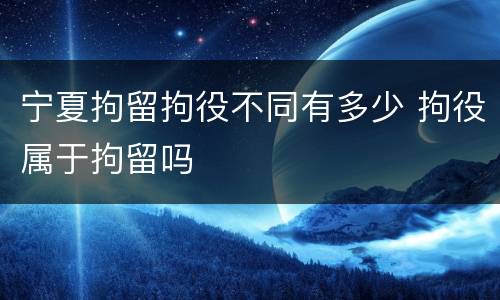 宁夏拘留拘役不同有多少 拘役属于拘留吗