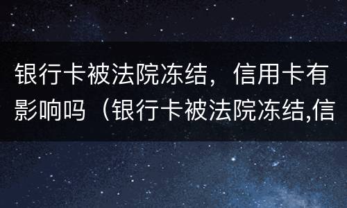 银行卡被法院冻结，信用卡有影响吗（银行卡被法院冻结,信用卡有影响吗）