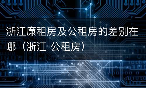 浙江廉租房及公租房的差别在哪（浙江 公租房）