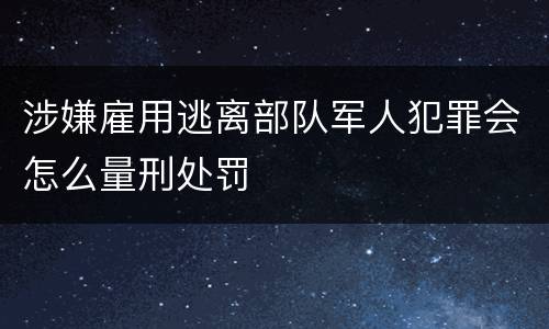 涉嫌雇用逃离部队军人犯罪会怎么量刑处罚