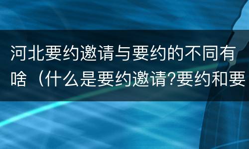 河北要约邀请与要约的不同有啥（什么是要约邀请?要约和要约邀请有哪些区别?）