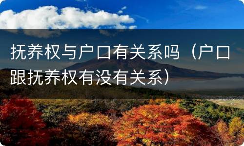 抚养权与户口有关系吗（户口跟抚养权有没有关系）