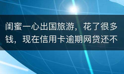 闺蜜一心出国旅游，花了很多钱，现在信用卡逾期网贷还不上怎么办