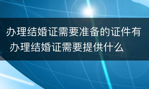 办理结婚证需要准备的证件有 办理结婚证需要提供什么